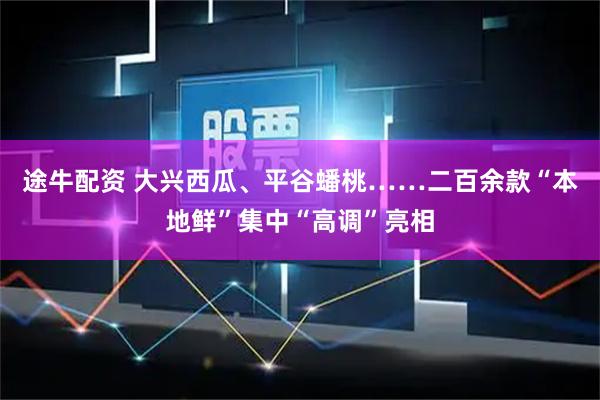 途牛配资 大兴西瓜、平谷蟠桃……二百余款“本地鲜”集中“高调”亮相