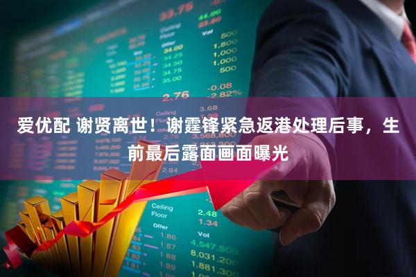 爱优配 谢贤离世！谢霆锋紧急返港处理后事，生前最后露面画面曝光