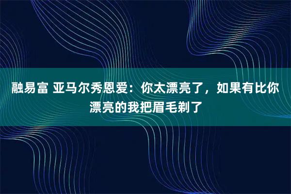 融易富 亚马尔秀恩爱：你太漂亮了，如果有比你漂亮的我把眉毛剃了