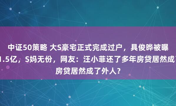中证50策略 大S豪宅正式完成过户，具俊晔被曝分走约1.5亿，S妈无份，网友：汪小菲还了多年房贷居然成了外人？