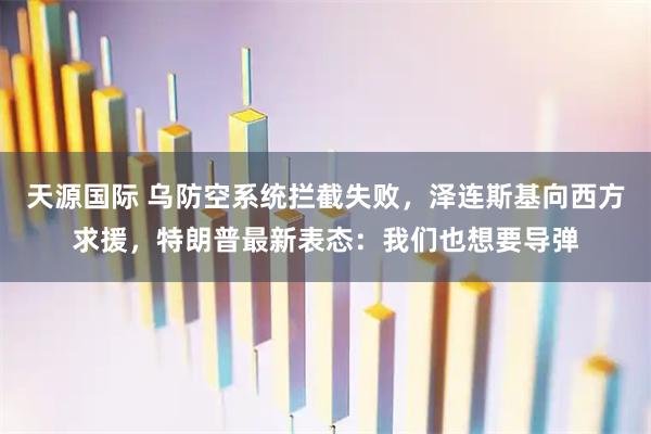 天源国际 乌防空系统拦截失败,泽连斯基向西方求援,特朗普最新表态:我们也想要导弹