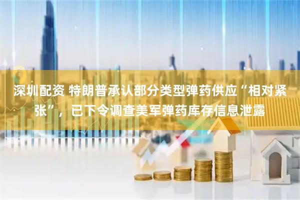 深圳配资 特朗普承认部分类型弹药供应“相对紧张”，已下令调查美军弹药库存信息泄露