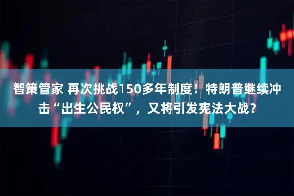智策管家 再次挑战150多年制度！特朗普继续冲击“出生公民权”，又将引发宪法大战？