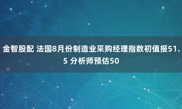 金智股配 法国8月份制造业采购经理指数初值报51.5 分析师预估50