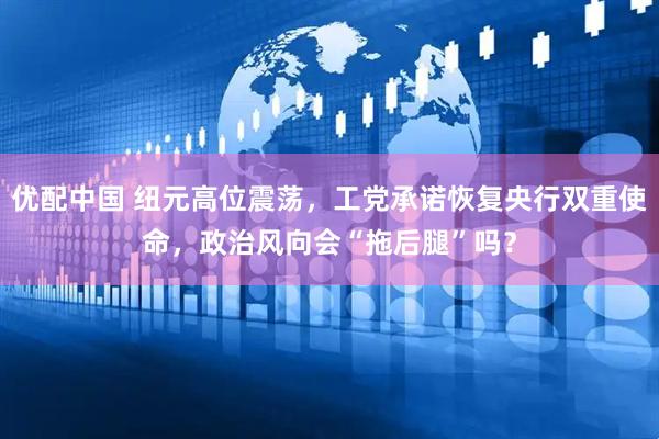 优配中国 纽元高位震荡,工党承诺恢复央行双重使命,政治风向会“拖后腿”吗?