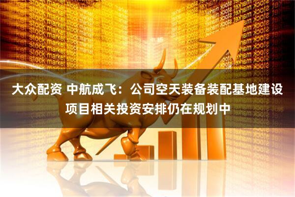 大众配资 中航成飞：公司空天装备装配基地建设项目相关投资安排仍在规划中