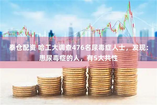 泰仓配资 哈工大调查476名尿毒症人士，发现：患尿毒症的人，有5大共性