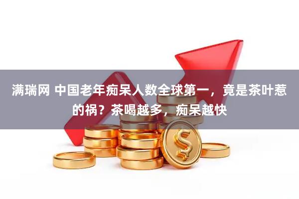 满瑞网 中国老年痴呆人数全球第一，竟是茶叶惹的祸？茶喝越多，痴呆越快