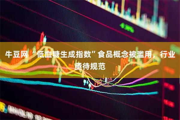 牛豆网 “低血糖生成指数”食品概念被滥用，行业亟待规范