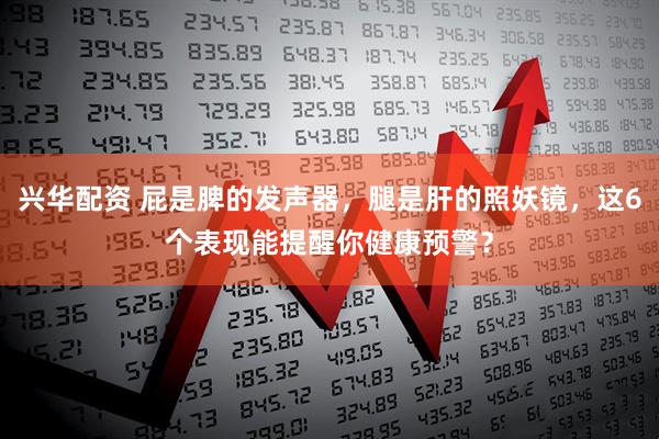 兴华配资 屁是脾的发声器，腿是肝的照妖镜，这6个表现能提醒你健康预警？
